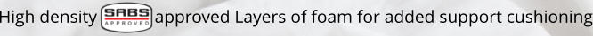 High density             approved Layers of foam for added support cushioning